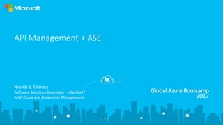 Global Azure Bootcamp
2017
API Management + ASE
Nicolás E. Granata
Software Solutions Developer – Algeiba IT
MVP Cloud and Datacenter Management.
 