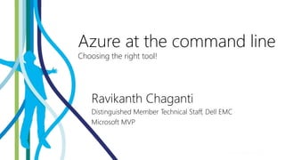 Azure at the command line
Choosing the right tool!
Ravikanth Chaganti
Distinguished Member Technical Staff, Dell EMC
Microsoft MVP
 