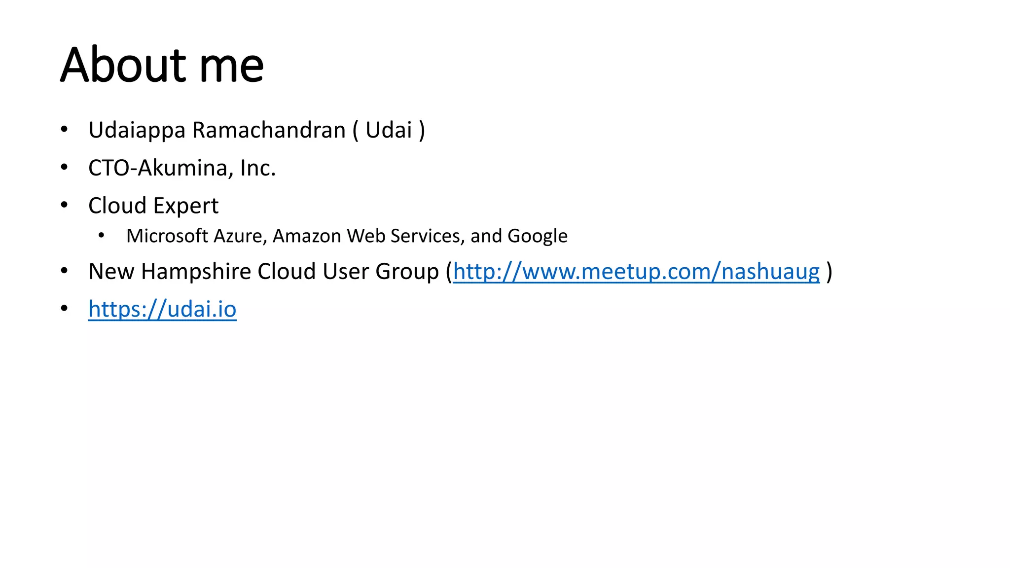About me
• Udaiappa Ramachandran ( Udai )
• CTO-Akumina, Inc.
• Cloud Expert
• Microsoft Azure, Amazon Web Services, and Google
• New Hampshire Cloud User Group (http://www.meetup.com/nashuaug )
• https://udai.io
 