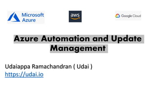 Azure Automation and Update
Management
Udaiappa Ramachandran ( Udai )
https://udai.io
 