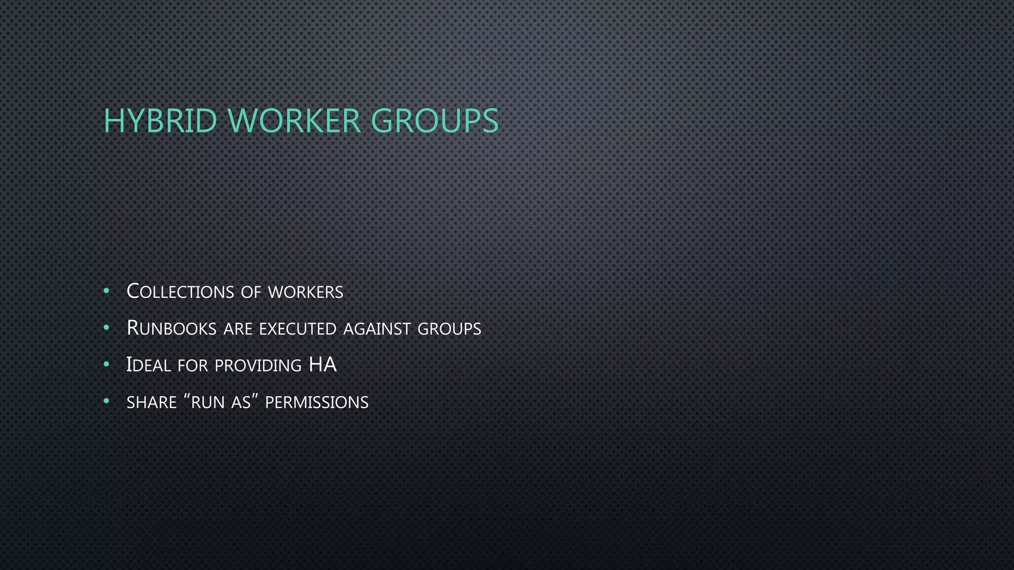 HYBRID WORKER GROUPS
• COLLECTIONS OF WORKERS
• RUNBOOKS ARE EXECUTED AGAINST GROUPS
• IDEAL FOR PROVIDING HA
• SHARE “RUN AS” PERMISSIONS
 