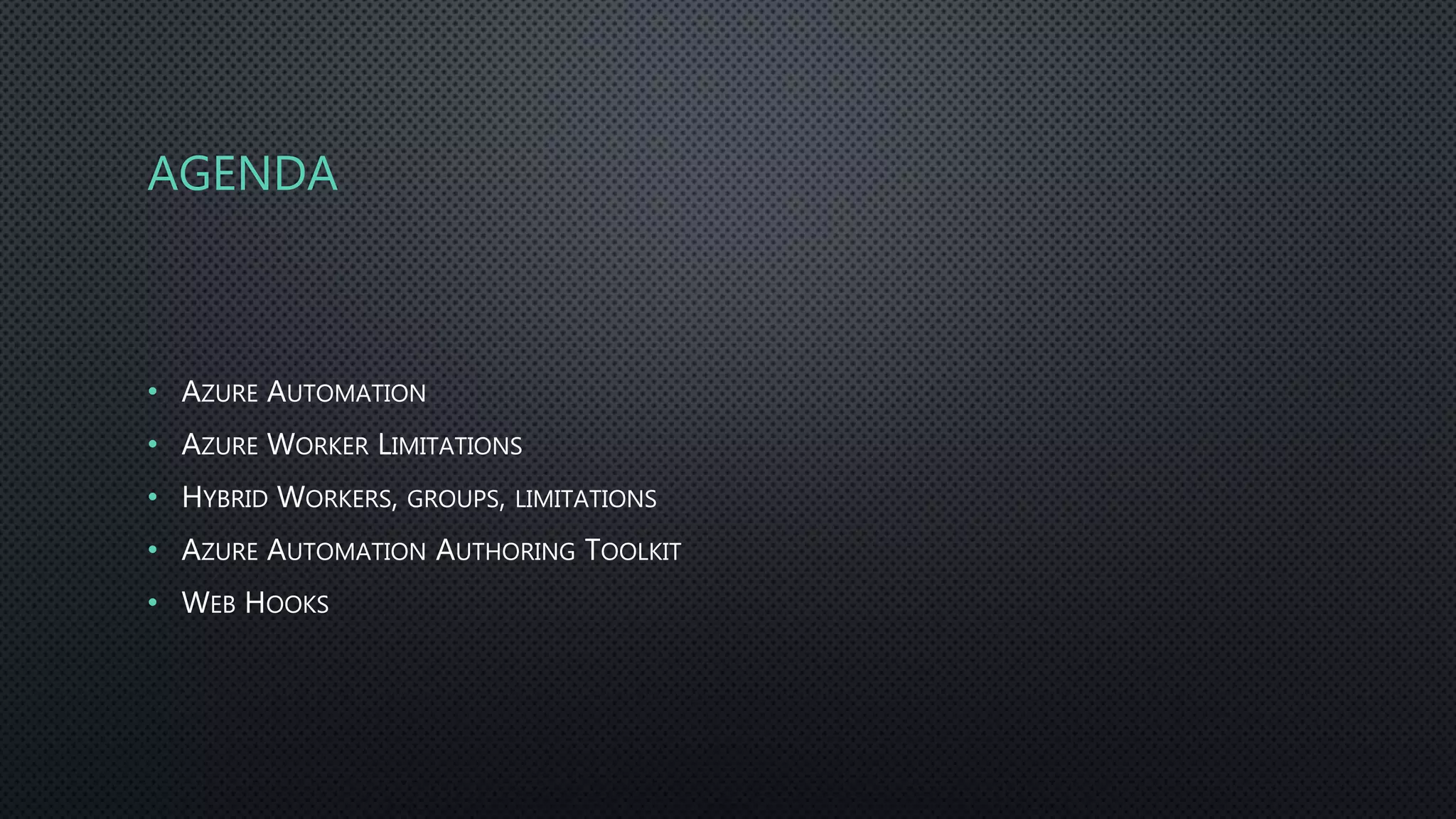 AGENDA
• AZURE AUTOMATION
• AZURE WORKER LIMITATIONS
• HYBRID WORKERS, GROUPS, LIMITATIONS
• AZURE AUTOMATION AUTHORING TOOLKIT
• WEB HOOKS
 