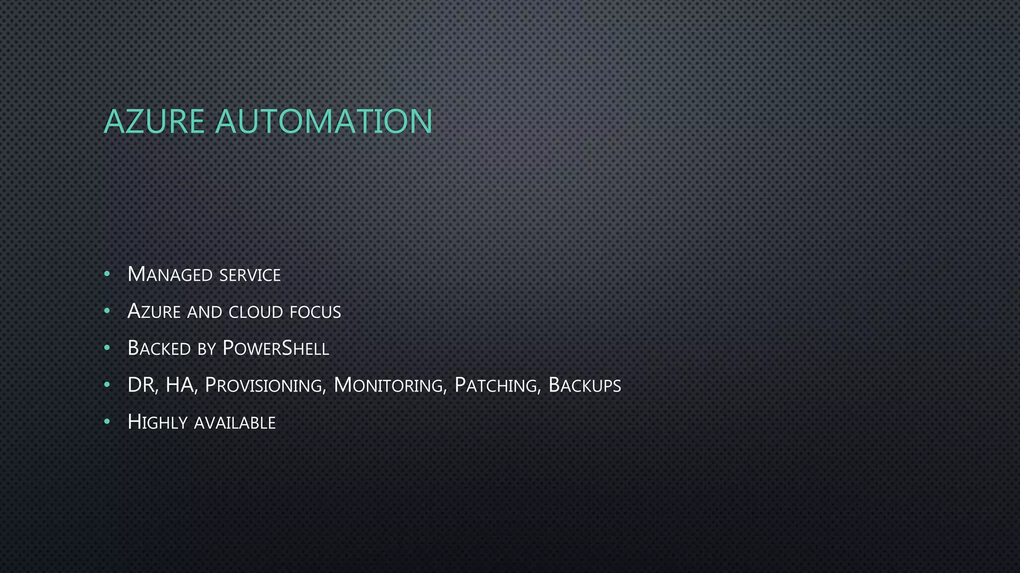 AZURE AUTOMATION
• MANAGED SERVICE
• AZURE AND CLOUD FOCUS
• BACKED BY POWERSHELL
• DR, HA, PROVISIONING, MONITORING, PATCHING, BACKUPS
• HIGHLY AVAILABLE
 