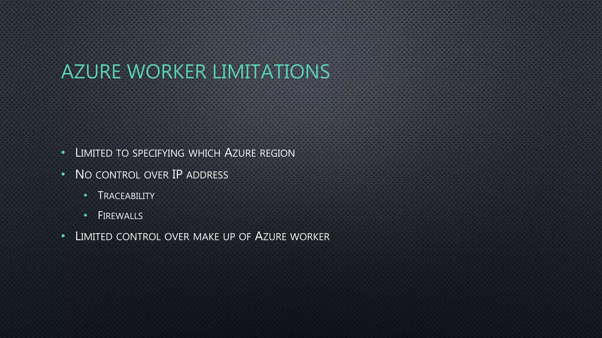 AZURE WORKER LIMITATIONS
• LIMITED TO SPECIFYING WHICH AZURE REGION
• NO CONTROL OVER IP ADDRESS
• TRACEABILITY
• FIREWALLS
• LIMITED CONTROL OVER MAKE UP OF AZURE WORKER
 