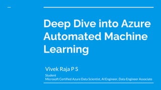 Deep Dive into Azure
Automated Machine
Learning
Vivek Raja P S
Student
Microsoft Certified Azure Data Scientist, AI Engineer, Data Engineer Associate
 