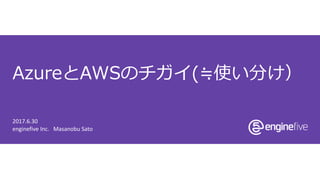 enginefive Inc. Masanobu Sato
AzureとAWSのチガイ(≒使い分け）
2017.6.30
 
