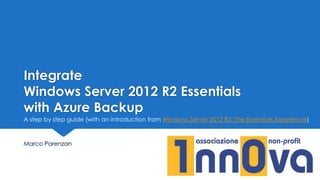 Integrate
Windows Server 2012 R2 Essentials
with Azure Backup
Marco Parenzan
A step by step guide (with an introduction from Windows Server 2012 R2: The Essentials Experience)
 
