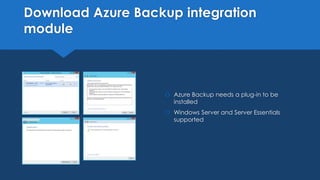 Download Azure Backup integration
module
 Azure Backup needs a plug-in to be
installed
 Windows Server and Server Essentials
supported
 