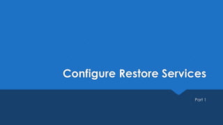 Configure Restore Services
Part 1
 