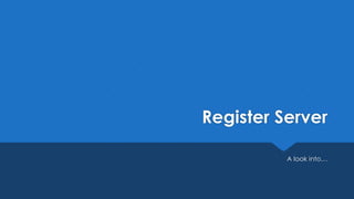 Register Server
A look into…
 