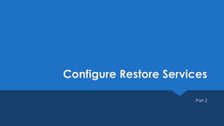 Configure Restore Services
Part 2
 