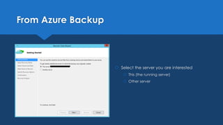 From Azure Backup
 Select the server you are interested
 This (the running server)
 Other server
 