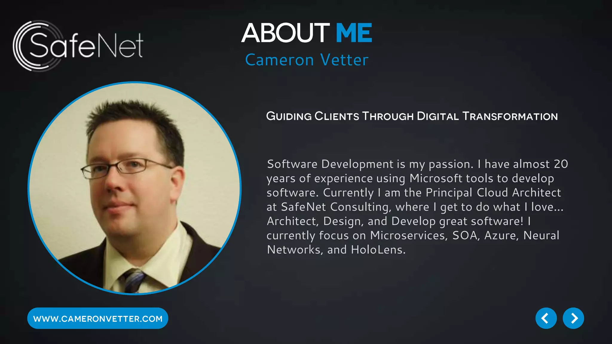 Software Development is my passion. I have almost 20
years of experience using Microsoft tools to develop
software. Currently I am the Principal Cloud Architect
at SafeNet Consulting, where I get to do what I love...
Architect, Design, and Develop great software! I
currently focus on Microservices, SOA, Azure, Neural
Networks, and HoloLens.
Cameron Vetter
 