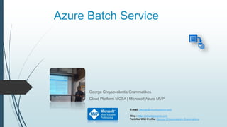 Azure Batch Service
George Chrysovalantis Grammatikos
Cloud Platform MCSA | Microsoft Azure MVP
E-mail: george@cloudopszone.com
Blog : https://cloudopszone.com
TechNet Wiki Profile: George Chrysovalantis Grammatikos
 
