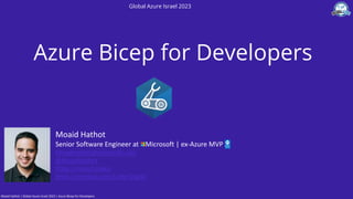 Azure Bicep for Developers
Moaid Hathot
Senior Software Engineer at Microsoft | ex-Azure MVP
MoaidHathot@microsoft.com
@MoaidHathot
https://moaid.codes
https://meetup.com/Code-Digest
Global Azure Israel 2023
Moaid Hathot | Global Azure Israel 2023 | Azure Bicep for Developers
 