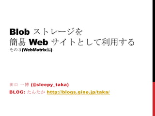 Blobストレージを簡易 Webサイトとして利用するその３(WebMatrix編) 田口 一博 (@sleepy_taka) Blog: たんたかhttp://blogs.gine.jp/taka/ 