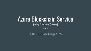 Azure Blockchain Service
(using Ethereum/Quorum)
philly.NET Code Camp 2019.2
 
