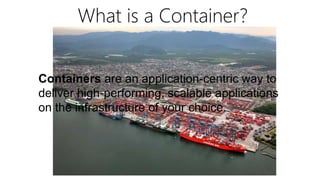 What is a Container?
Containers are an application-centric way to
deliver high-performing, scalable applications
on the infrastructure of your choice.
 