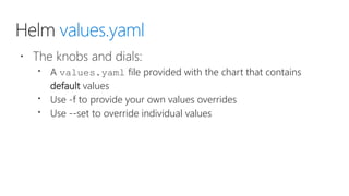 Helm values.yaml
 The knobs and dials:
 A values.yaml file provided with the chart that contains
default values
 Use -f to provide your own values overrides
 Use --set to override individual values
 