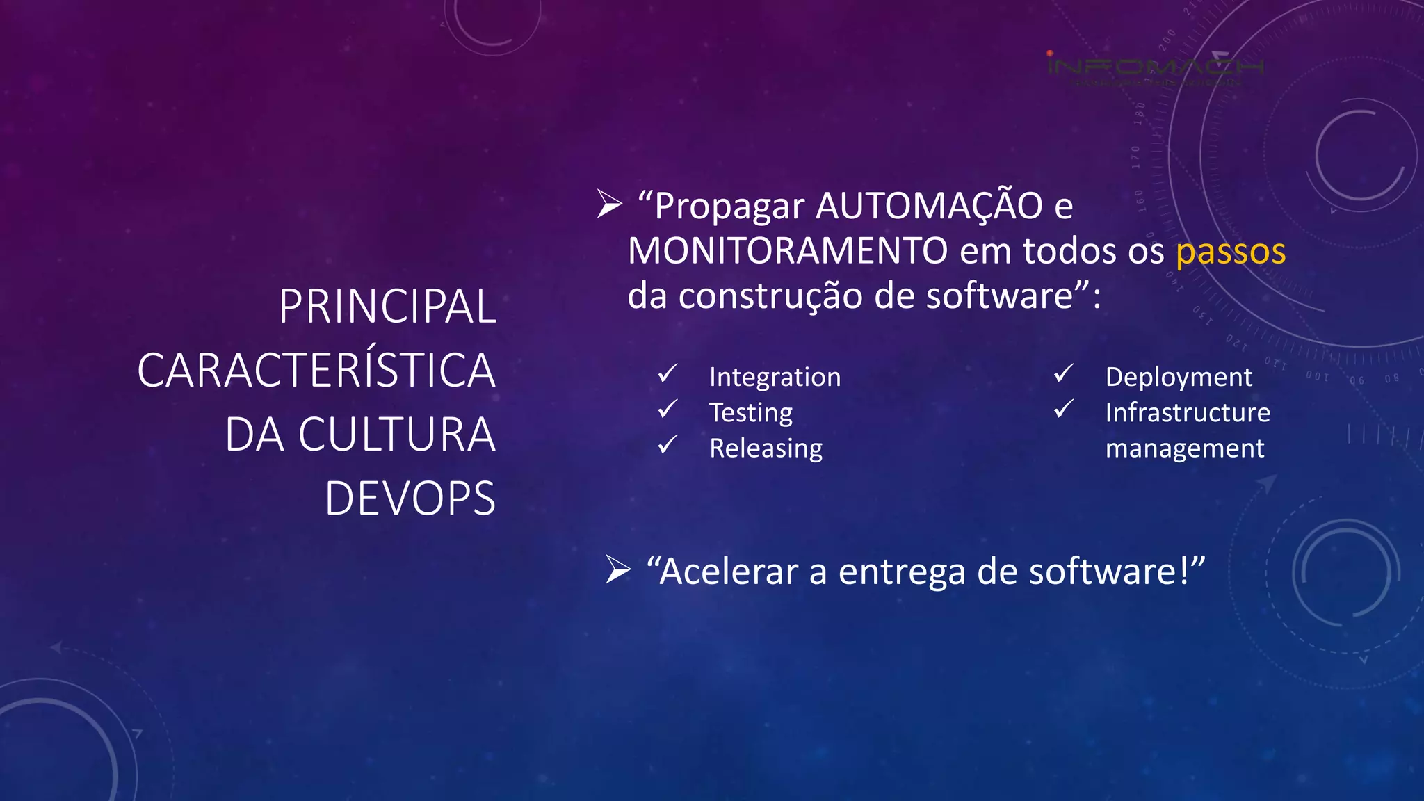 PRINCIPAL
CARACTERÍSTICA
DA CULTURA
DEVOPS
 “Propagar AUTOMAÇÃO e
MONITORAMENTO em todos os passos
da construção de software”:
 Integration
 Testing
 Releasing
 Deployment
 Infrastructure
management
 “Acelerar a entrega de software!”
 