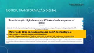 NOTÍCIA TRANSFORMAÇÃO DIGITAL
Matéria de 2017 segundo pesquisa da CA Technologies:
https://www.ca.com/br/company/newsroom/press-
releases/2017/transformacao_digital_eleva_em_50_receita_de_empresas_no_brasil.html
 