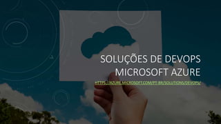 SOLUÇÕES DE DEVOPS
MICROSOFT AZURE
HTTPS://AZURE.MICROSOFT.COM/PT-BR/SOLUTIONS/DEVOPS/
 