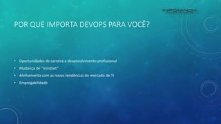 POR QUE IMPORTA DEVOPS PARA VOCÊ?
• Oportunidades de carreira e desenvolvimento profissional
• Mudança de “mindset”
• Alinhamento com as novas tendências do mercado de TI
• Empregabilidade
 