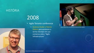 HISTÓRIA
2008
• Agile Toronto conference
• Andrew Shafer e Patrick
Debois apresentaram o
termo DevOps em sua
conversa sobre “Agile
Infrastructure”
https://www.flickr.com/photos/oreillyconf/4815589617
http://www.smalltownheroes.be/contact/
 