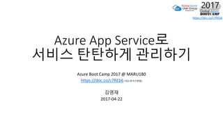 https://doc.co/c7REb6
Azure App Service로
서비스 탄탄하게 관리하기
Azure Boot Camp 2017 @ MARU180
https://doc.co/c7REb6 (대소문자구분함)
김영재
2017-04-22
 