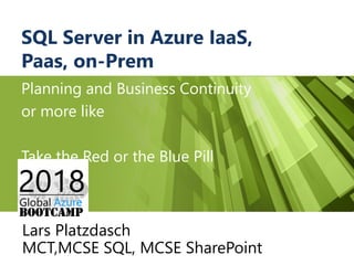 SQL Server in Azure IaaS,
Paas, on-Prem
Planning and Business Continuity
or more like
Take the Red or the Blue Pill
Lars P...