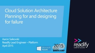 Cloud Solution Architecture
Planning for and designing
for failure
Aaron Saikovski
Readify Lead Engineer – Platform
April 2015
 