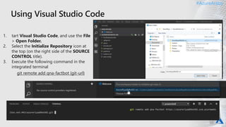 #AzureAraby#AzureAraby
1. tart Visual Studio Code, and use the File
> Open Folder.
2. Select the Initialize Repository icon at
the top (on the right side of the SOURCE
CONTROL title).
3. Execute the following command in the
integrated terminal
git remote add qna-factbot {git-url}
 