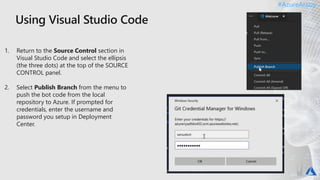 #AzureAraby#AzureAraby
1. Return to the Source Control section in
Visual Studio Code and select the ellipsis
(the three dots) at the top of the SOURCE
CONTROL panel.
2. Select Publish Branch from the menu to
push the bot code from the local
repository to Azure. If prompted for
credentials, enter the username and
password you setup in Deployment
Center.
 