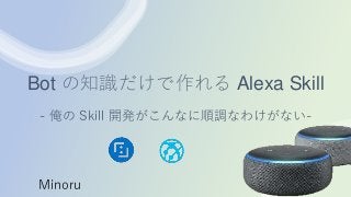 Bot の知識だけで作れる Alexa Skill
- 俺の Skill 開発がこんなに順調なわけがない-
Minoru
 