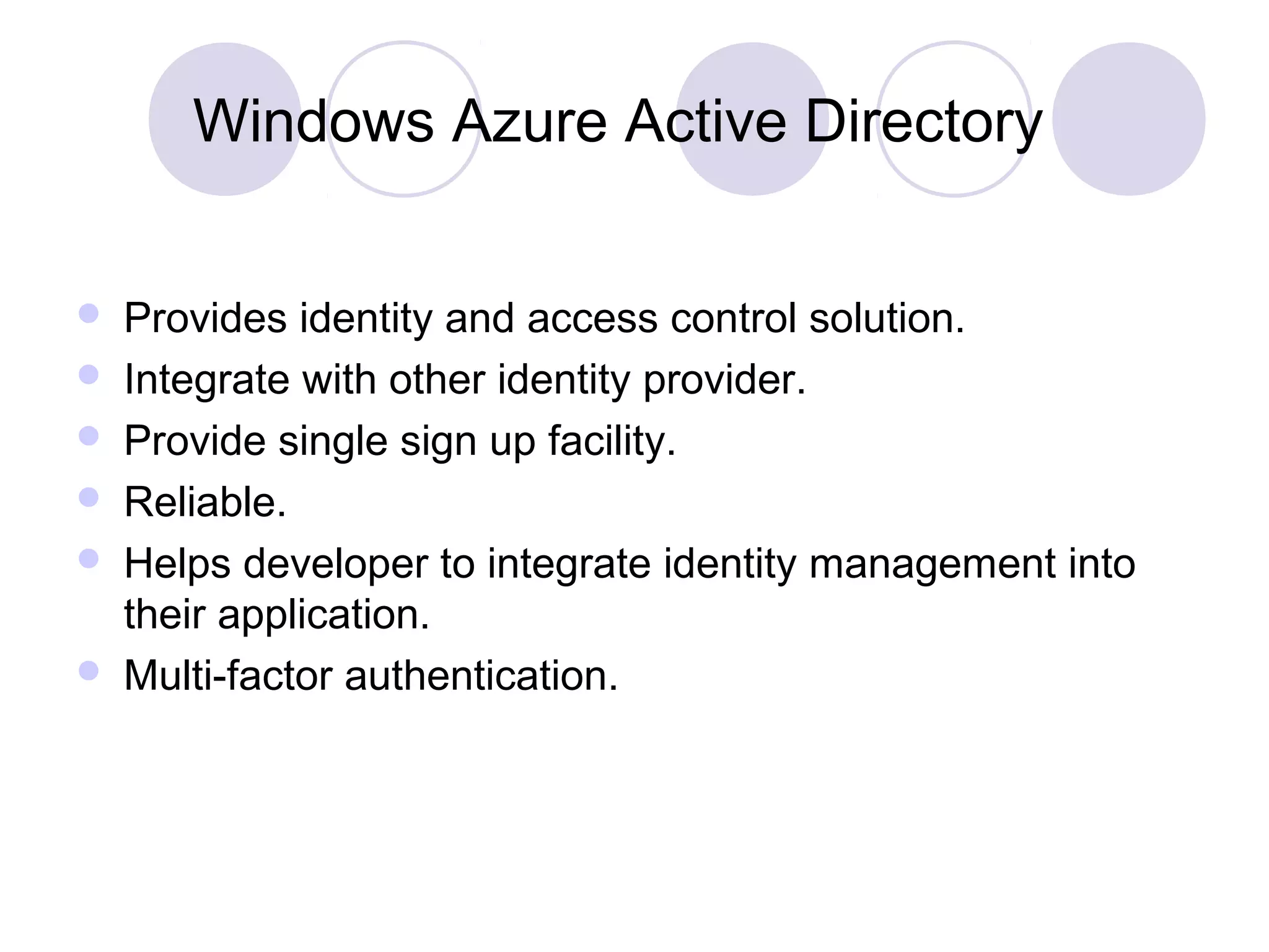 Windows Azure Active Directory
 Provides identity and access control solution.
 Integrate with other identity provider.
 Provide single sign up facility.
 Reliable.
 Helps developer to integrate identity management into
their application.
 Multi-factor authentication.
 
