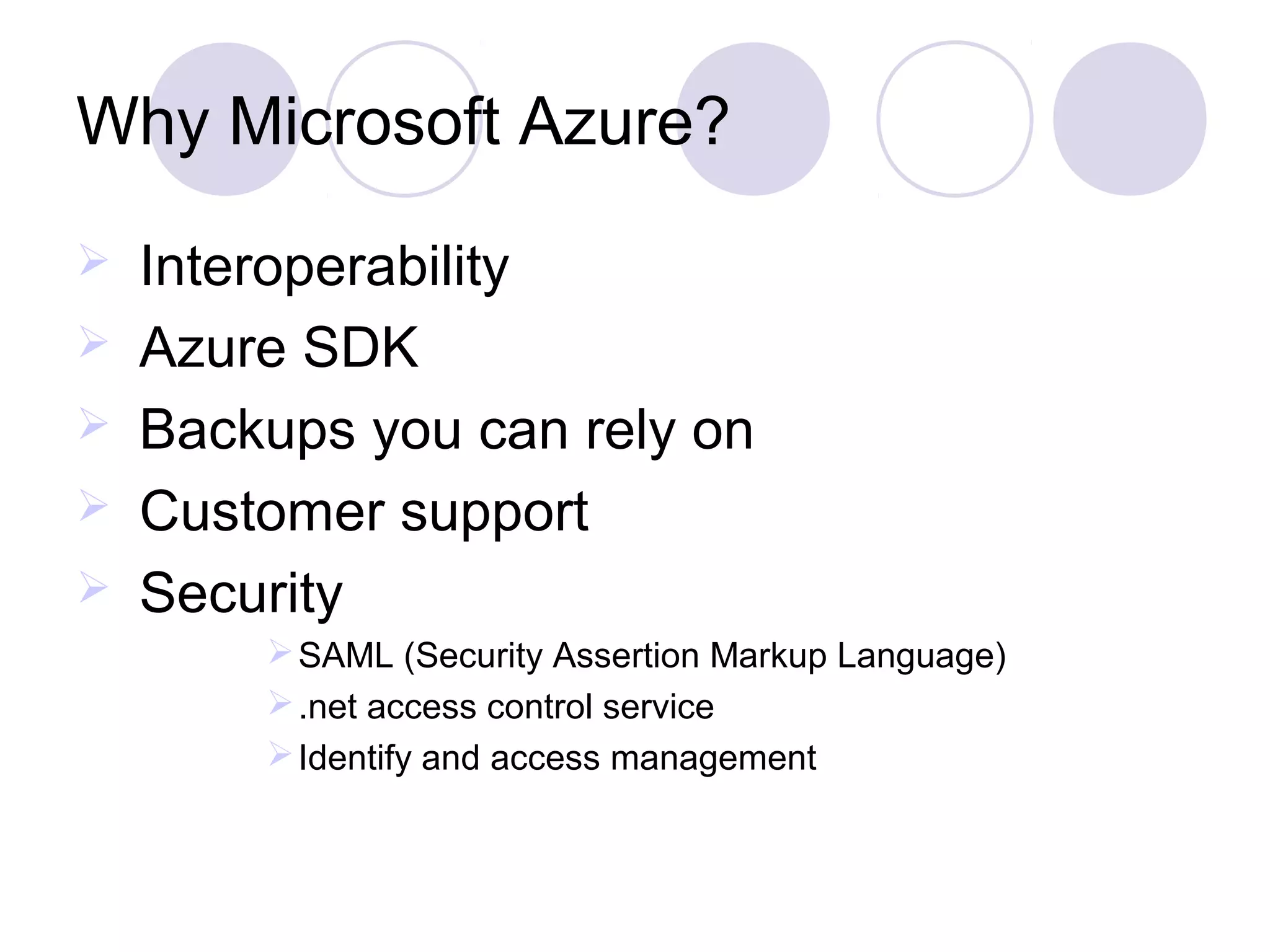Why Microsoft Azure?
  Interoperability
 Azure SDK
  Backups you can rely on
 Customer support
 Security
SAML (Security Assertion Markup Language)
.net access control service
Identify and access management
 