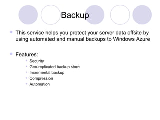 Backup
 This service helps you protect your server data offsite by
using automated and manual backups to Windows Azure
 Features:
 Security
 Geo-replicated backup store
 Incremental backup
 Compression
 Automation
 
