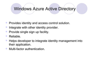 Windows Azure Active Directory
 Provides identity and access control solution.
 Integrate with other identity provider.
 Provide single sign up facility.
 Reliable.
 Helps developer to integrate identity management into
their application.
 Multi-factor authentication.
 