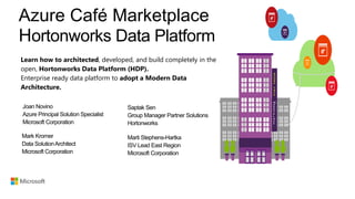 Azure Café Marketplace
Hortonworks Data Platform
M
A
R
K
T
P
L
A
C
E
Learn how to architected, developed, and build completely in the
open, Hortonworks Data Platform (HDP).
Enterprise ready data platform to adopt a Modern Data
Architecture.
A
Z
U
R
E
C
A
F
E
 