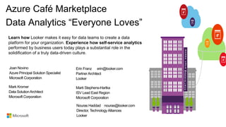 Azure Café Marketplace
Data Analytics “Everyone Loves”
M
A
R
K
T
P
L
A
C
E
Learn how Looker makes it easy for data teams to create a data
platform for your organization. Experience how self-service analytics
performed by business users today plays a substantial role in the
solidification of a truly data-driven culture.
A
Z
U
R
E
C
A
F
E
 