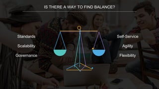 IS THERE A WAY TO FIND BALANCE?
Standards
Scalability
Governance
Self-Service
Agility
Flexibility
 