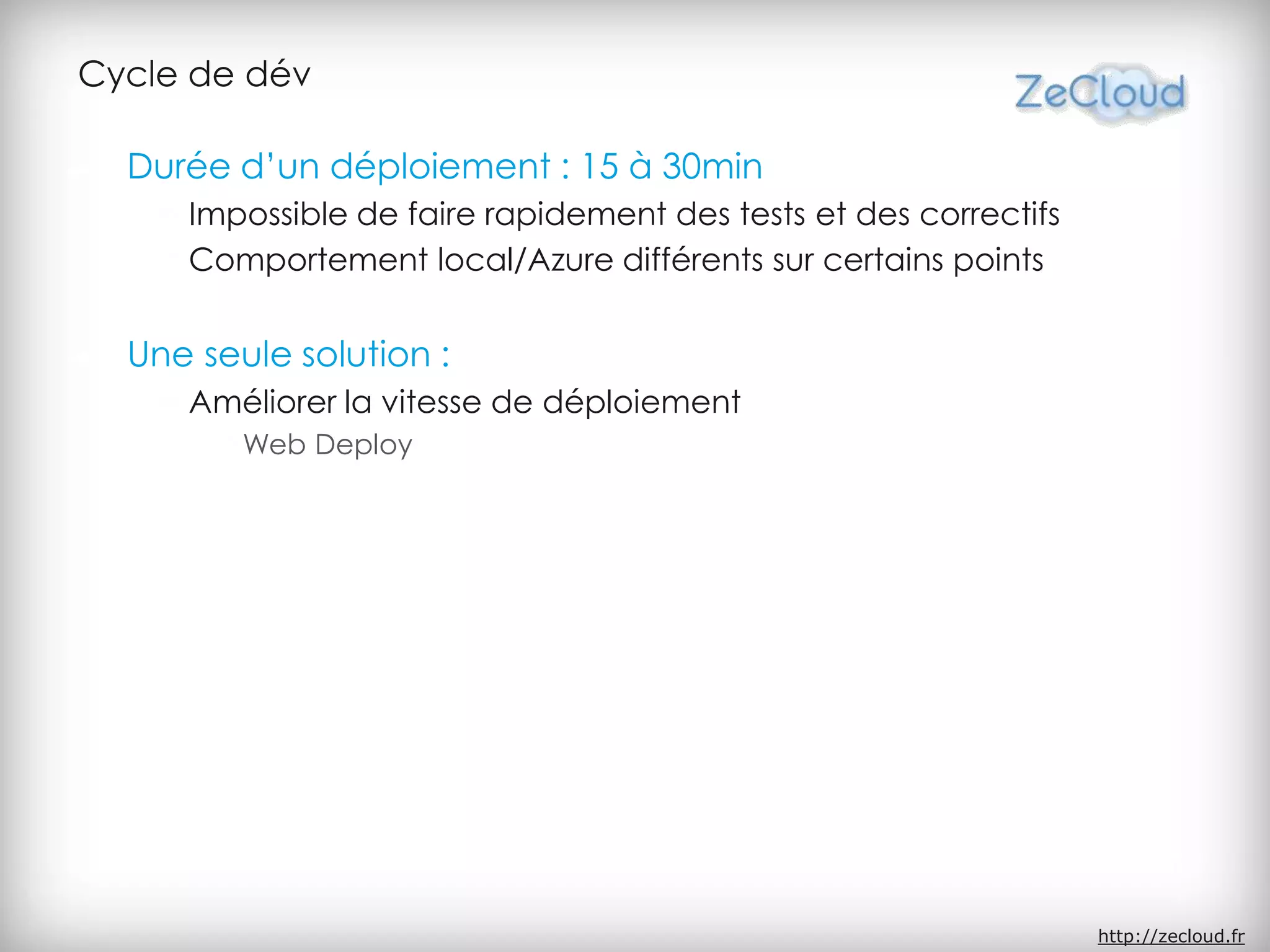 Cycle de dév
Durée d’un déploiement : 15 à 30min
Impossible de faire rapidement des tests et des correctifs
Comportement local/Azure différents sur certains points
Une seule solution :
Améliorer la vitesse de déploiement
Web Deploy
http://zecloud.fr
