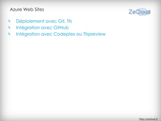 Azure Web Sites

  Déploiement avec Git, Tfs
  Intégration avec GitHub
  Intégration avec Codeplex ou Tfspreview




                                            http://zecloud.fr
 