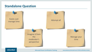 Microsoft Azure Certification Training www.edureka.co/microsoft-azure-70-533-certification-training
Standalone Question
Easier, just
manage time
Imagine it from
the
moderator’s
perspective
Attempt all
Manage your
time
 