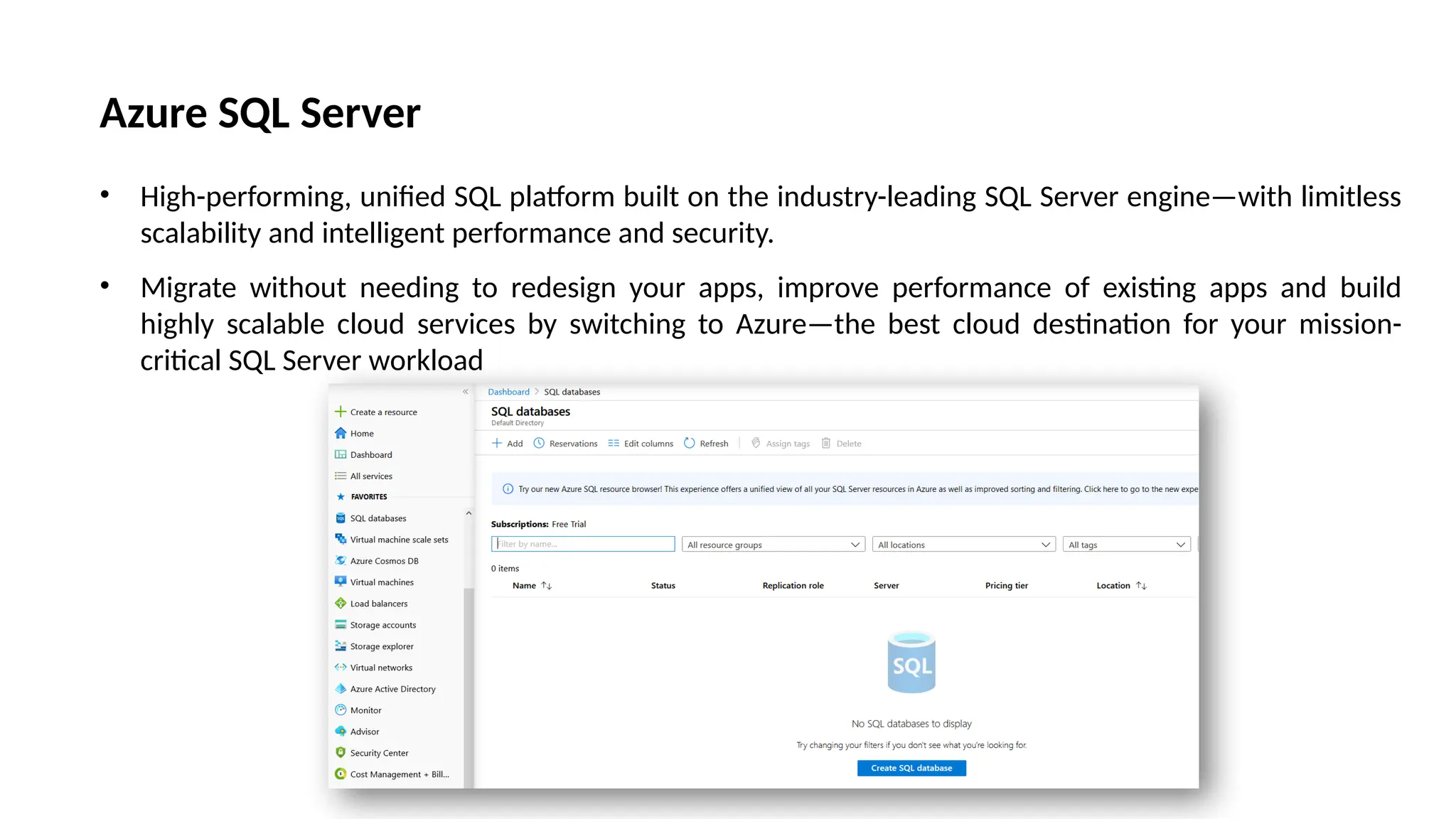 Azure SQL Server
• High-performing, unified SQL platform built on the industry-leading SQL Server engine—with limitless
scalability and intelligent performance and security.
• Migrate without needing to redesign your apps, improve performance of existing apps and build
highly scalable cloud services by switching to Azure—the best cloud destination for your mission-
critical SQL Server workload
 