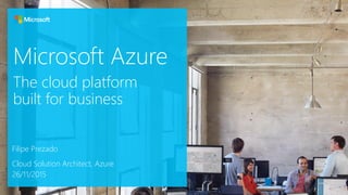 Microsoft Azure
Filipe Prezado
Cloud Solution Architect, Azure
26/11/2015
The cloud platform
built for business
 