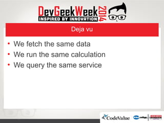 Deja vu
• We fetch the same data
• We run the same calculation
• We query the same service
 