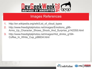 Images References
1. http://en.wikipedia.org/wiki/List_of_cloud_types
2. http://www.freedigitalphotos.net/images/Emotions_g96-
Arms_Up_Character_Shows_Shock_And_Surprise_p142355.html
3. http://www.freedigitalphotos.net/images/Hot_drinks_g184-
Coffee_In_White_Cup_p96634.html
 