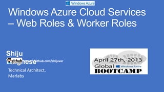 Windows Azure Cloud Services
– Web Roles & Worker Roles
Shiju
Varghesehttps://github.com/shijuvar
Technical Architect,
Marlabs
 