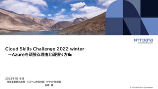 © 2023 NTT DATA Corporation
Cloud Skills Challenge 2022 winter
～Azureを頑張る理由と頑張り方💪
2023年1月16日
技術革新統括本部 システム技術本部 クラウド技術部
石崎 奏
 